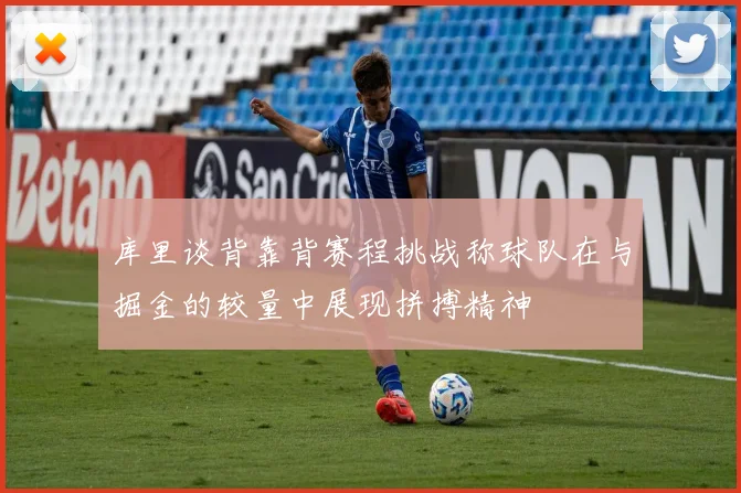 库里谈背靠背赛程挑战称球队在与掘金的较量中展现拼搏精神