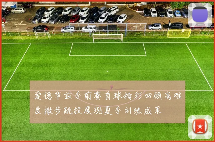 爱德华兹季前赛首球精彩回顾高难度撤步跳投展现夏季训练成果
