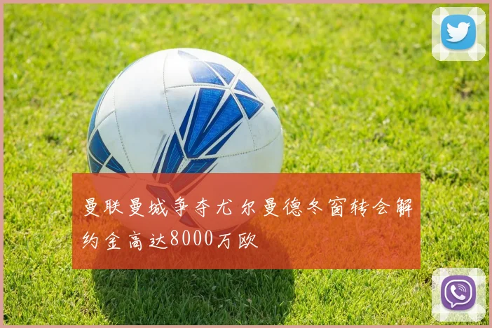 曼联曼城争夺尤尔曼德冬窗转会解约金高达8000万欧