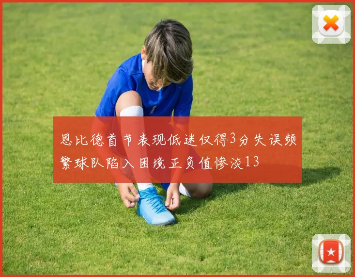 恩比德首节表现低迷仅得3分失误频繁球队陷入困境正负值惨淡13